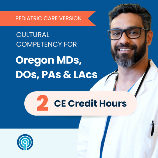Cultural Competency for Oregon MDs, DOs, PAs & LAcs – Pediatric Care Version (2 CE)